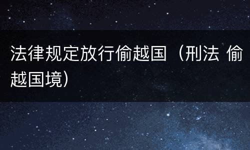 法律规定放行偷越国（刑法 偷越国境）
