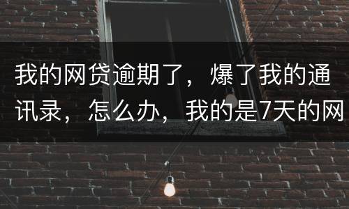 我的网贷逾期了，爆了我的通讯录，怎么办，我的是7天的网贷