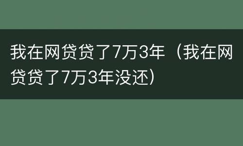 我在网贷贷了7万3年（我在网贷贷了7万3年没还）