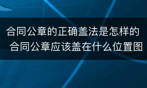 合同公章的正确盖法是怎样的 合同公章应该盖在什么位置图片