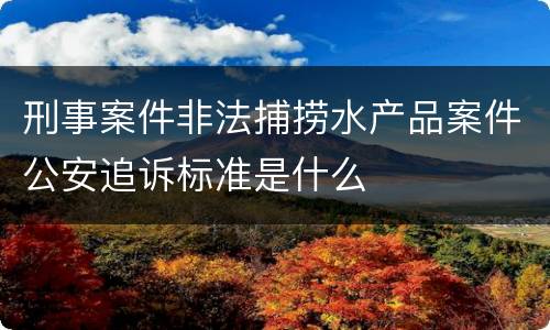 刑事案件非法捕捞水产品案件公安追诉标准是什么