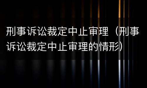刑事诉讼裁定中止审理（刑事诉讼裁定中止审理的情形）
