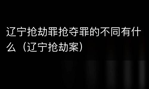 辽宁抢劫罪抢夺罪的不同有什么（辽宁抢劫案）