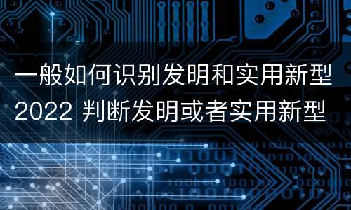 一般如何识别发明和实用新型2022 判断发明或者实用新型