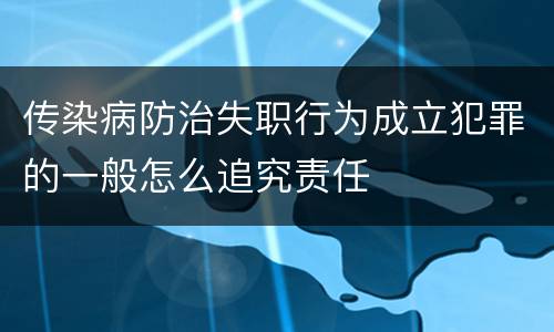 传染病防治失职行为成立犯罪的一般怎么追究责任