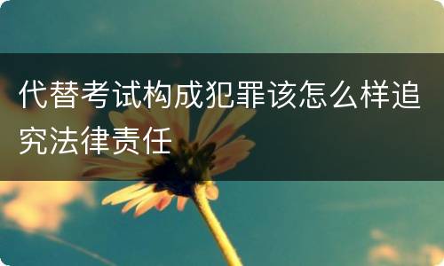 代替考试构成犯罪该怎么样追究法律责任