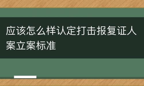 应该怎么样认定打击报复证人案立案标准
