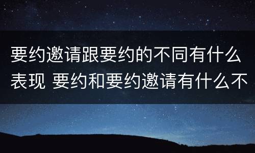 要约邀请跟要约的不同有什么表现 要约和要约邀请有什么不同