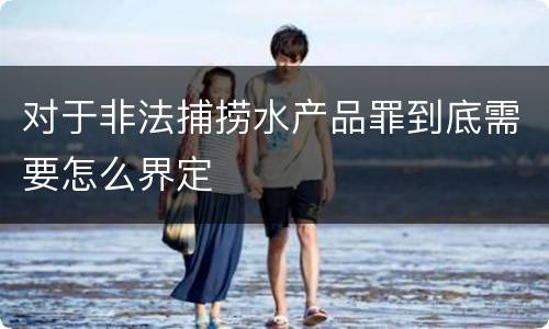 对于非法捕捞水产品罪到底需要怎么界定