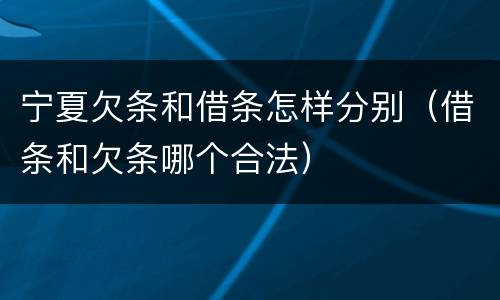 宁夏欠条和借条怎样分别（借条和欠条哪个合法）
