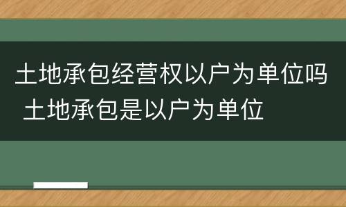 土地承包经营权以户为单位吗 土地承包是以户为单位