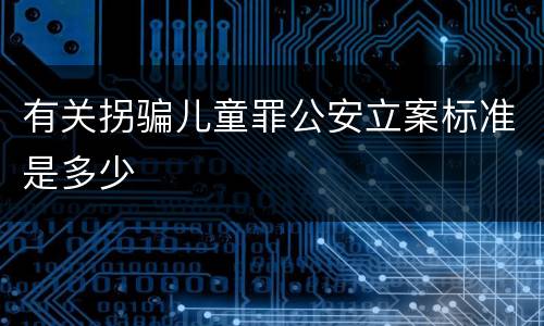 有关拐骗儿童罪公安立案标准是多少