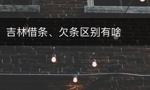 吉林借条、欠条区别有啥