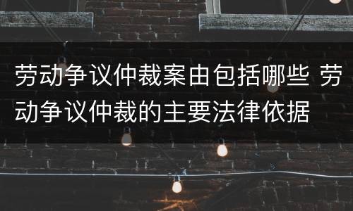 劳动争议仲裁案由包括哪些 劳动争议仲裁的主要法律依据