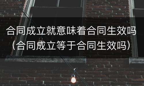 合同成立就意味着合同生效吗（合同成立等于合同生效吗）