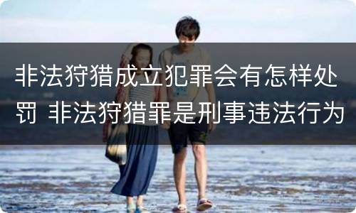 非法狩猎成立犯罪会有怎样处罚 非法狩猎罪是刑事违法行为吗