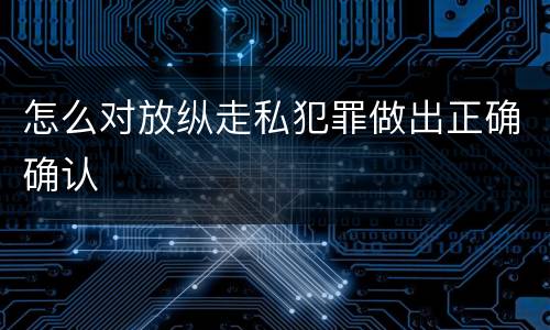 怎么对放纵走私犯罪做出正确确认