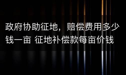政府协助征地，赔偿费用多少钱一亩 征地补偿款每亩价钱