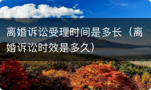 离婚诉讼受理时间是多长（离婚诉讼时效是多久）