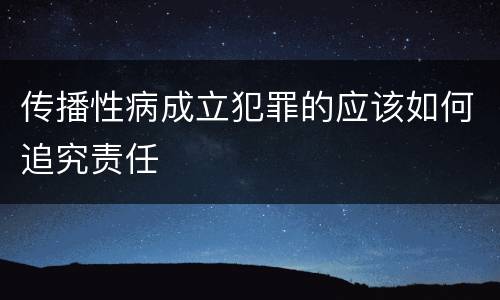 传播性病成立犯罪的应该如何追究责任