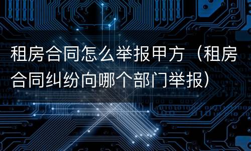 租房合同怎么举报甲方（租房合同纠纷向哪个部门举报）