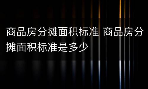 商品房分摊面积标准 商品房分摊面积标准是多少
