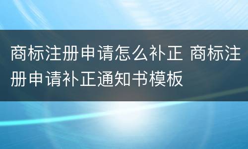商标注册申请怎么补正 商标注册申请补正通知书模板
