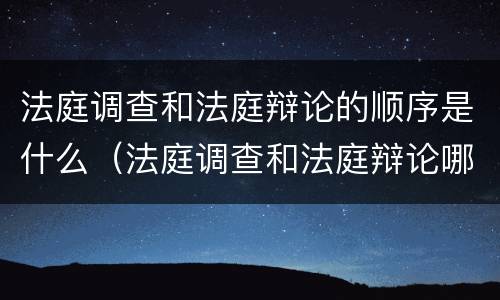 法庭调查和法庭辩论的顺序是什么（法庭调查和法庭辩论哪个先）