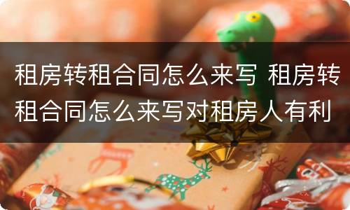 租房转租合同怎么来写 租房转租合同怎么来写对租房人有利