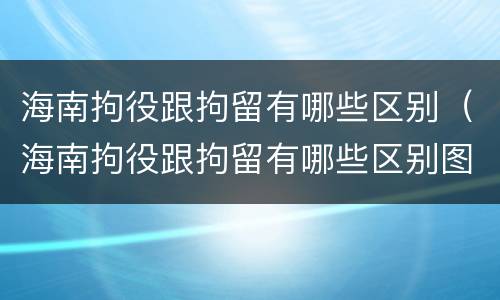 海南拘役跟拘留有哪些区别（海南拘役跟拘留有哪些区别图片）