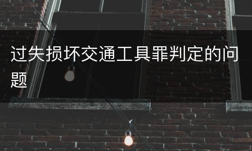 过失损坏交通工具罪判定的问题