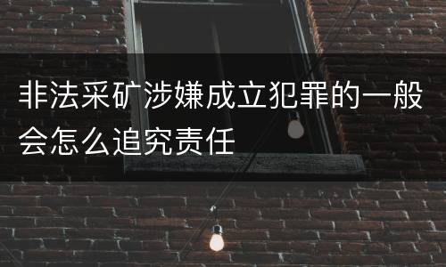 非法采矿涉嫌成立犯罪的一般会怎么追究责任