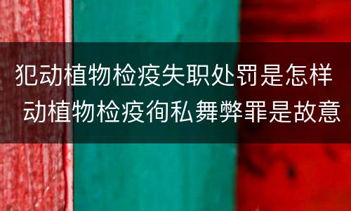 犯动植物检疫失职处罚是怎样 动植物检疫徇私舞弊罪是故意犯罪正确还是错误