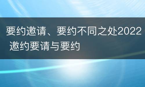 要约邀请、要约不同之处2022 邀约要请与要约