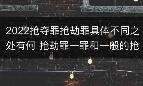 2022抢夺罪抢劫罪具体不同之处有何 抢劫罪一罪和一般的抢劫罪