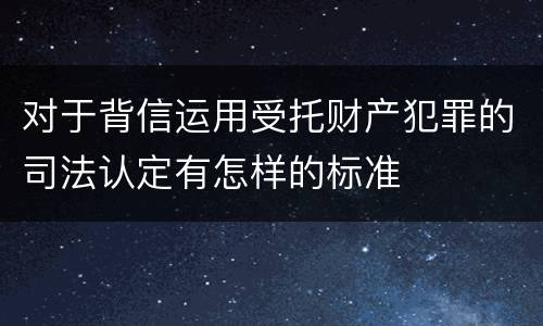 对于背信运用受托财产犯罪的司法认定有怎样的标准