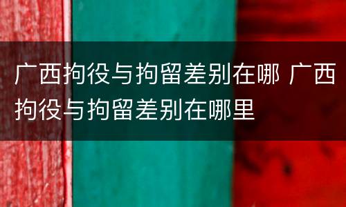 广西拘役与拘留差别在哪 广西拘役与拘留差别在哪里