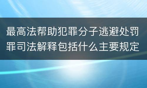 最高法帮助犯罪分子逃避处罚罪司法解释包括什么主要规定