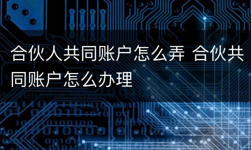 合伙人共同账户怎么弄 合伙共同账户怎么办理