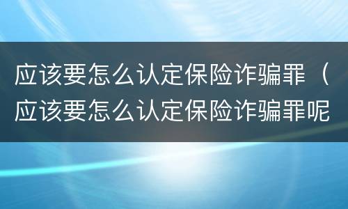 应该要怎么认定保险诈骗罪（应该要怎么认定保险诈骗罪呢）