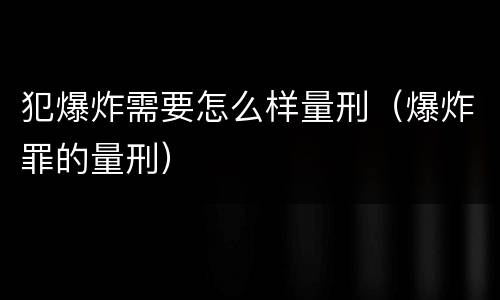 犯爆炸需要怎么样量刑（爆炸罪的量刑）