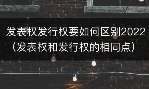 发表权发行权要如何区别2022（发表权和发行权的相同点）