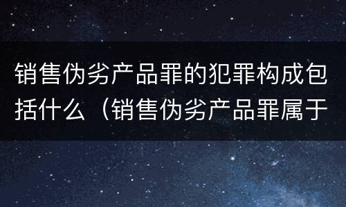 销售伪劣产品罪的犯罪构成包括什么（销售伪劣产品罪属于）