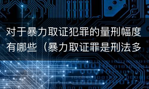 对于暴力取证犯罪的量刑幅度有哪些（暴力取证罪是刑法多少条）