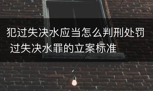 犯过失决水应当怎么判刑处罚 过失决水罪的立案标准