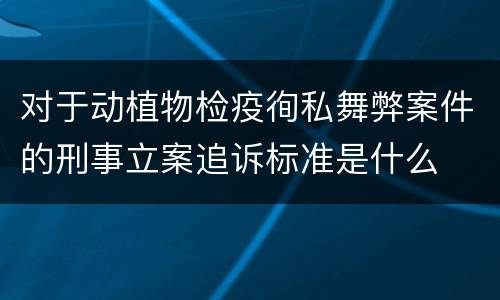 对于动植物检疫徇私舞弊案件的刑事立案追诉标准是什么