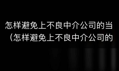 怎样避免上不良中介公司的当（怎样避免上不良中介公司的当事人违法）