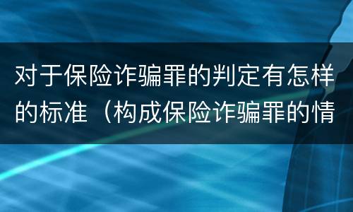 对于保险诈骗罪的判定有怎样的标准（构成保险诈骗罪的情形）