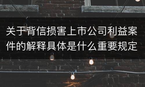 关于背信损害上市公司利益案件的解释具体是什么重要规定