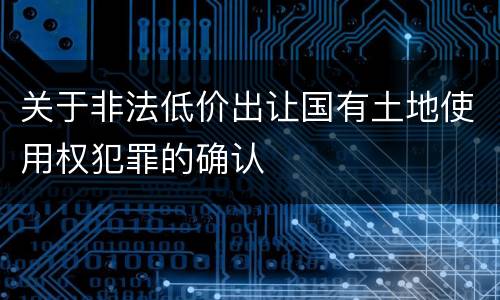 关于非法低价出让国有土地使用权犯罪的确认